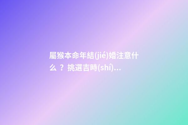 屬猴本命年結(jié)婚注意什么？挑選吉時(shí)很重要